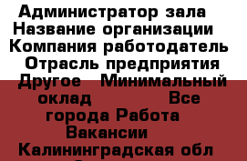 Администратор зала › Название организации ­ Компания-работодатель › Отрасль предприятия ­ Другое › Минимальный оклад ­ 23 000 - Все города Работа » Вакансии   . Калининградская обл.,Советск г.